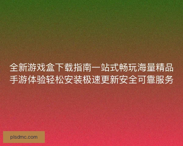 全新游戏盒下载指南一站式畅玩海量精品手游体验轻松安装极速更新安全可靠服务