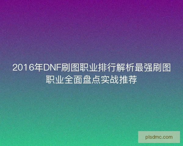 2016年DNF刷图职业排行解析最强刷图职业全面盘点实战推荐