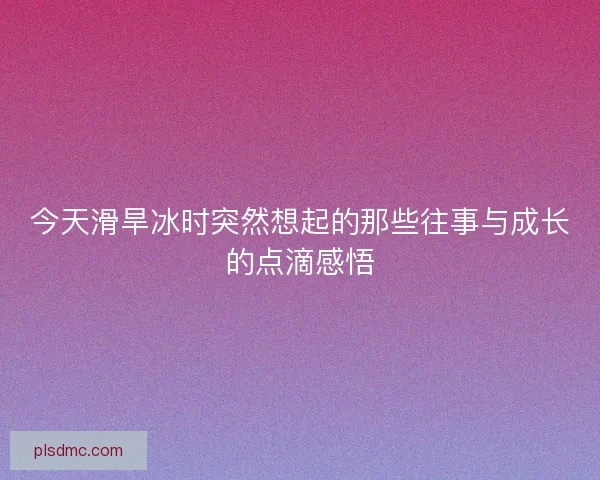 今天滑旱冰时突然想起的那些往事与成长的点滴感悟