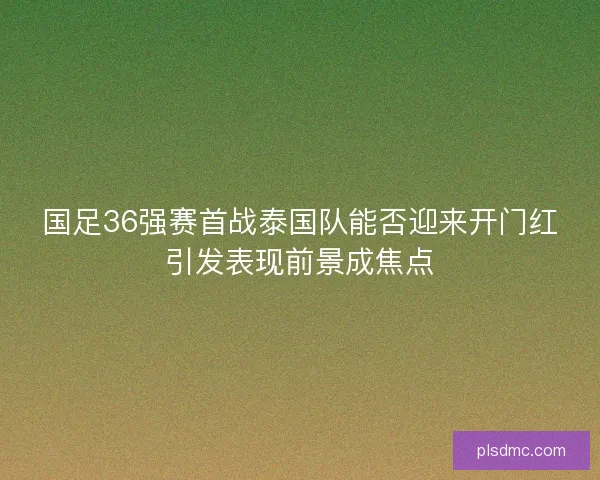 国足36强赛首战泰国队能否迎来开门红引发表现前景成焦点