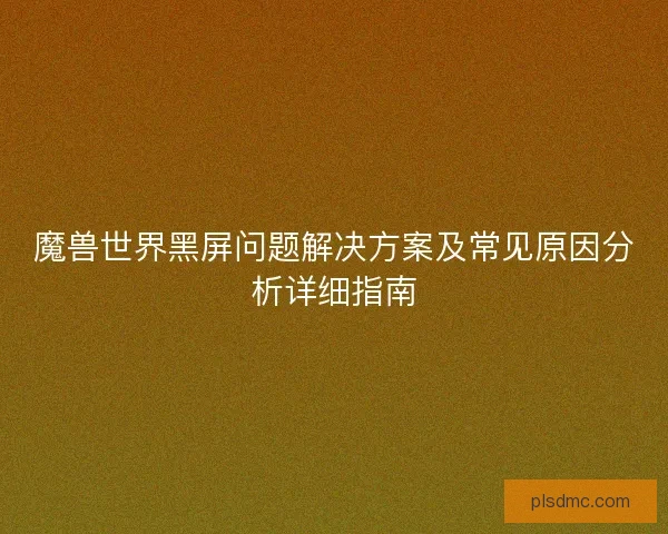 魔兽世界黑屏问题解决方案及常见原因分析详细指南