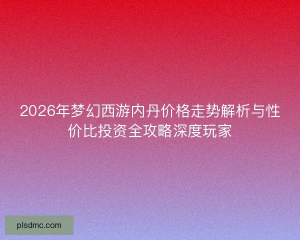 2026年梦幻西游内丹价格走势解析与性价比投资全攻略深度玩家