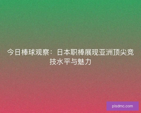 今日棒球观察：日本职棒展现亚洲顶尖竞技水平与魅力