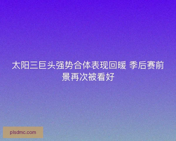 太阳三巨头强势合体表现回暖 季后赛前景再次被看好